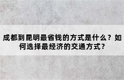 成都到昆明最省钱的方式是什么？如何选择最经济的交通方式？