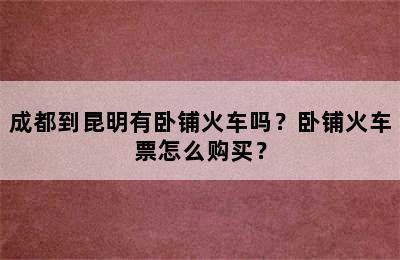 成都到昆明有卧铺火车吗？卧铺火车票怎么购买？