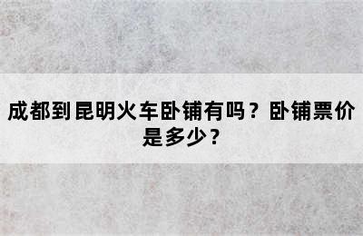 成都到昆明火车卧铺有吗？卧铺票价是多少？