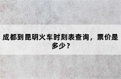 成都到昆明火车时刻表查询，票价是多少？