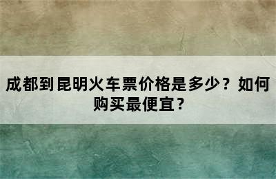 成都到昆明火车票价格是多少？如何购买最便宜？