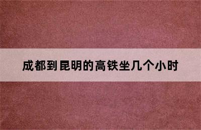 成都到昆明的高铁坐几个小时