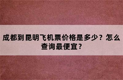 成都到昆明飞机票价格是多少？怎么查询最便宜？