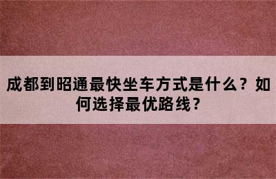 成都到昭通最快坐车方式是什么？如何选择最优路线？