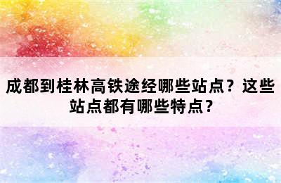 成都到桂林高铁途经哪些站点？这些站点都有哪些特点？