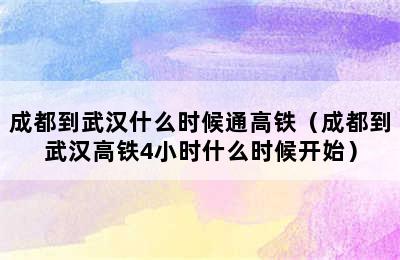 成都到武汉什么时候通高铁（成都到武汉高铁4小时什么时候开始）