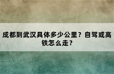 成都到武汉具体多少公里？自驾或高铁怎么走？