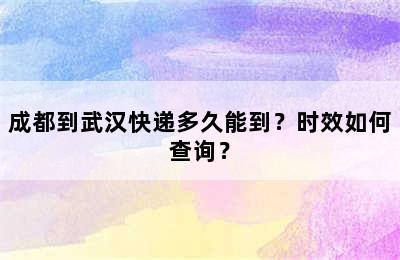 成都到武汉快递多久能到？时效如何查询？