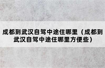 成都到武汉自驾中途住哪里（成都到武汉自驾中途住哪里方便些）