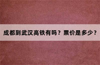 成都到武汉高铁有吗？票价是多少？