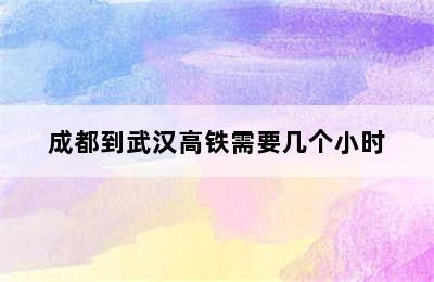 成都到武汉高铁需要几个小时