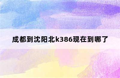 成都到沈阳北k386现在到哪了