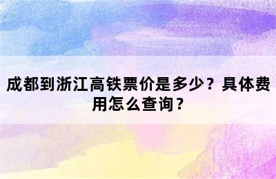 成都到浙江高铁票价是多少？具体费用怎么查询？