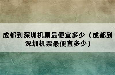 成都到深圳机票最便宜多少（成都到深圳机票最便宜多少）