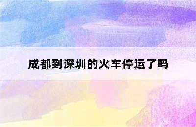 成都到深圳的火车停运了吗