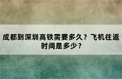 成都到深圳高铁需要多久？飞机往返时间是多少？