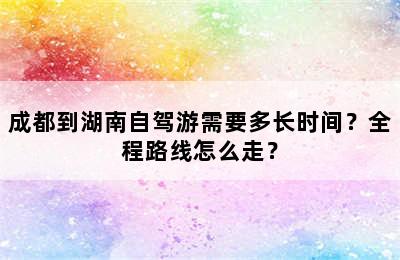 成都到湖南自驾游需要多长时间？全程路线怎么走？