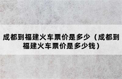 成都到福建火车票价是多少（成都到福建火车票价是多少钱）