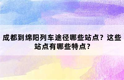 成都到绵阳列车途径哪些站点？这些站点有哪些特点？