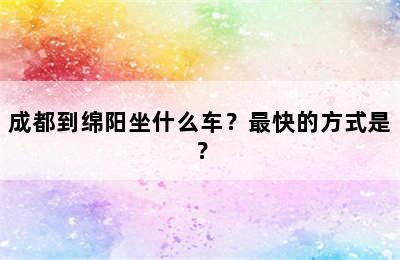 成都到绵阳坐什么车？最快的方式是？