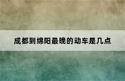 成都到绵阳最晚的动车是几点