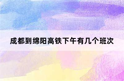 成都到绵阳高铁下午有几个班次