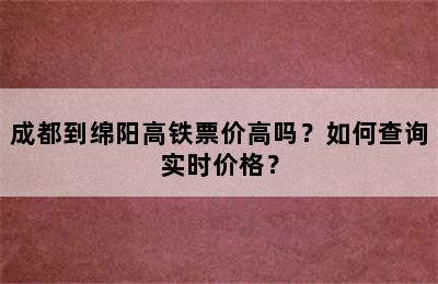 成都到绵阳高铁票价高吗？如何查询实时价格？