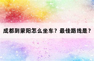 成都到蒙阳怎么坐车？最佳路线是？