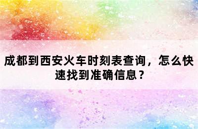 成都到西安火车时刻表查询，怎么快速找到准确信息？