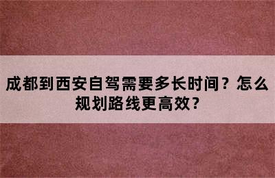 成都到西安自驾需要多长时间？怎么规划路线更高效？