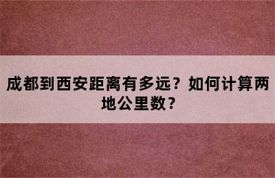 成都到西安距离有多远？如何计算两地公里数？