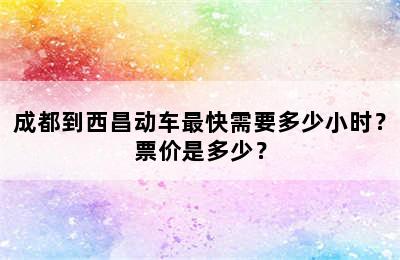 成都到西昌动车最快需要多少小时？票价是多少？