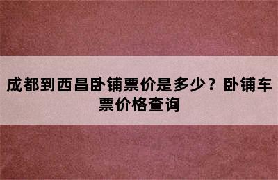 成都到西昌卧铺票价是多少？卧铺车票价格查询