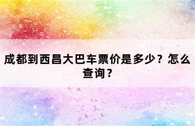 成都到西昌大巴车票价是多少？怎么查询？