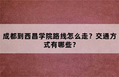成都到西昌学院路线怎么走？交通方式有哪些？