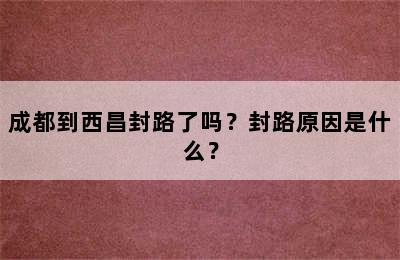 成都到西昌封路了吗？封路原因是什么？