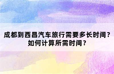 成都到西昌汽车旅行需要多长时间？如何计算所需时间？