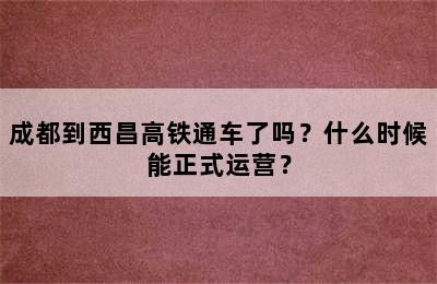 成都到西昌高铁通车了吗？什么时候能正式运营？