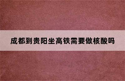 成都到贵阳坐高铁需要做核酸吗