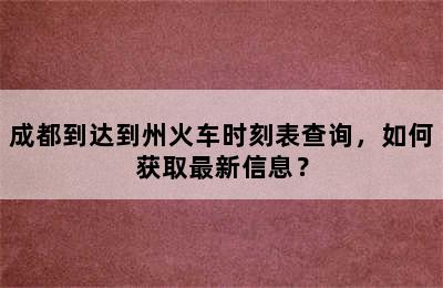 成都到达到州火车时刻表查询，如何获取最新信息？