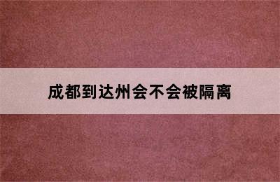 成都到达州会不会被隔离