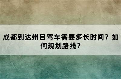 成都到达州自驾车需要多长时间？如何规划路线？