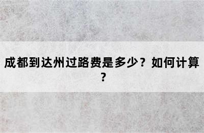 成都到达州过路费是多少？如何计算？