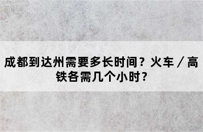 成都到达州需要多长时间？火车／高铁各需几个小时？