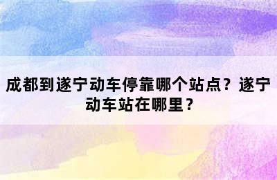 成都到遂宁动车停靠哪个站点？遂宁动车站在哪里？