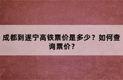 成都到遂宁高铁票价是多少？如何查询票价？