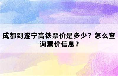 成都到遂宁高铁票价是多少？怎么查询票价信息？