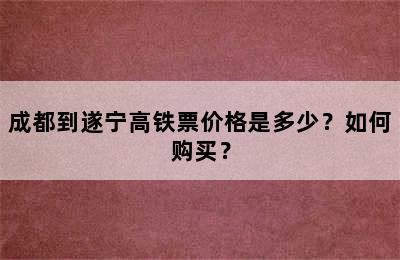 成都到遂宁高铁票价格是多少？如何购买？