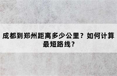 成都到郑州距离多少公里？如何计算最短路线？