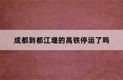 成都到都江堰的高铁停运了吗